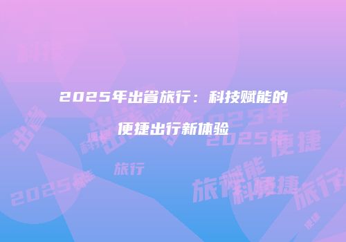 2025年出省旅行：科技赋能的便捷出行新体验