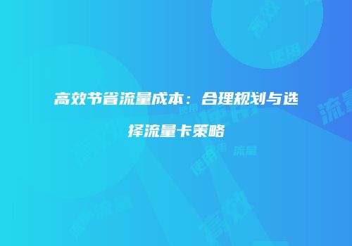 高效节省流量成本:合理规划与选择流量卡策略