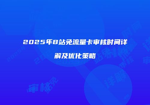 2025年B站免流量卡审核时间详解及优化策略