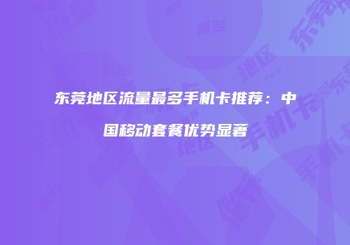 东莞地区流量最多手机卡推荐：中国移动套餐优势显著