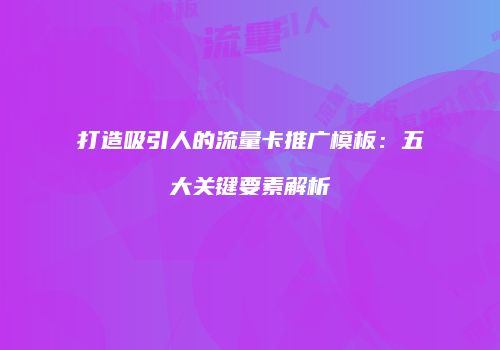 打造吸引人的流量卡推广模板：五大关键要素解析