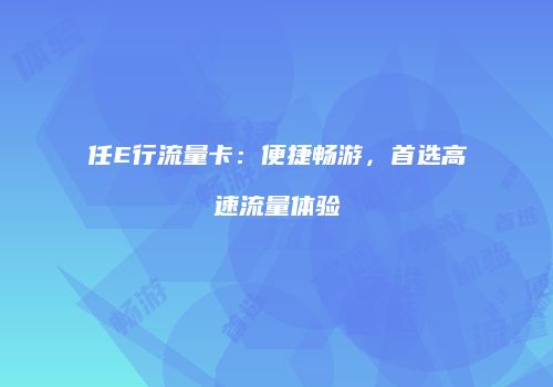任E行流量卡：便捷畅游，首选高速流量体验
