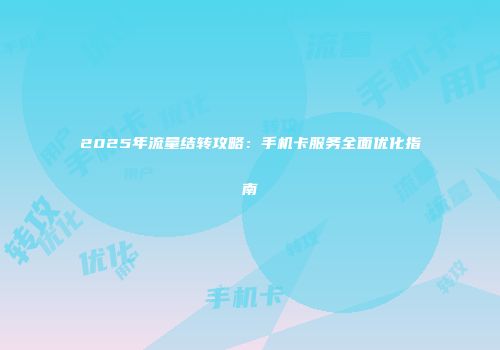 2025年流量结转攻略：手机卡服务全面优化指南