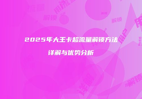 2025年大王卡超流量解锁方法详解与优势分析