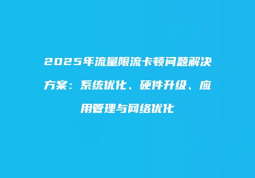 2025年流量限流卡顿问题解决方案：系统优化、硬件升级、应用管理与网络优化