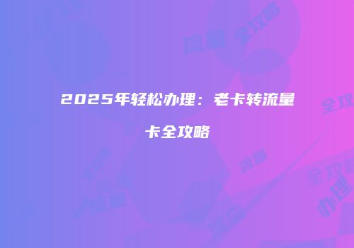 2025年轻松办理:老卡转流量卡全攻略