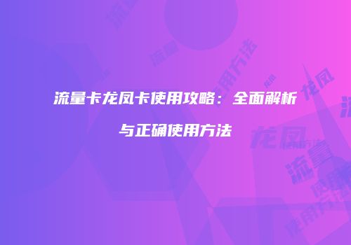 流量卡龙凤卡使用攻略:全面解析与正确使用方法