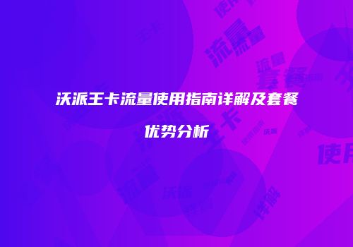 沃派王卡流量使用指南详解及套餐优势分析