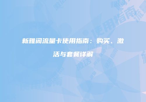 新雅阁流量卡使用指南：购买、激活与套餐详解