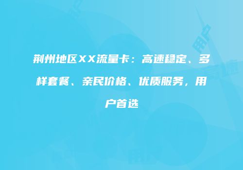 荆州地区XX流量卡：高速稳定、多样套餐、亲民价格、优质服务，用户首选
