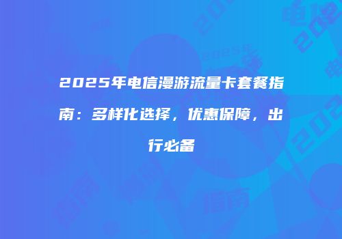 2025年电信漫游流量卡套餐指南：多样化选择，优惠保障，出行必备