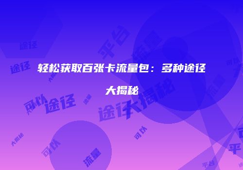 轻松获取百张卡流量包：多种途径大揭秘