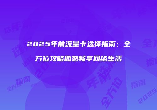 2025年前流量卡选择指南：全方位攻略助您畅享网络生活