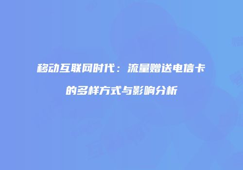 移动互联网时代：流量赠送电信卡的多样方式与影响分析