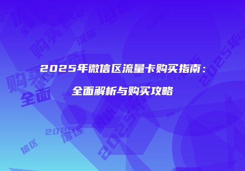 2025年微信区流量卡购买指南：全面解析与购买攻略