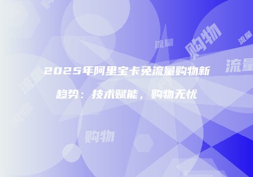 2025年阿里宝卡免流量购物新趋势:技术赋能,购物无忧