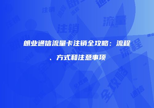 朗业通信流量卡注销全攻略：流程、方式和注意事项