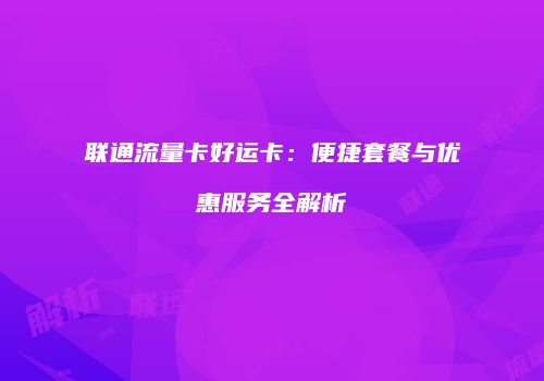 联通流量卡好运卡：便捷套餐与优惠服务全解析