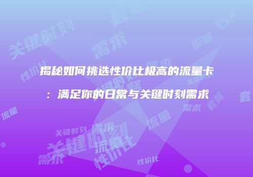 揭秘如何挑选性价比极高的流量卡:满足你的日常与关键时刻需求