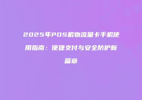 2025年POS机物流量卡手机使用指南：便捷支付与安全防护新篇章