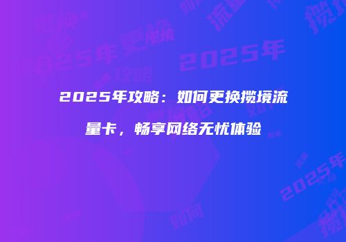 2025年攻略：如何更换揽境流量卡，畅享网络无忧体验