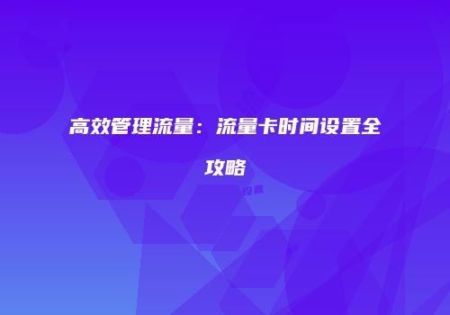 高效管理流量:流量卡时间设置全攻略