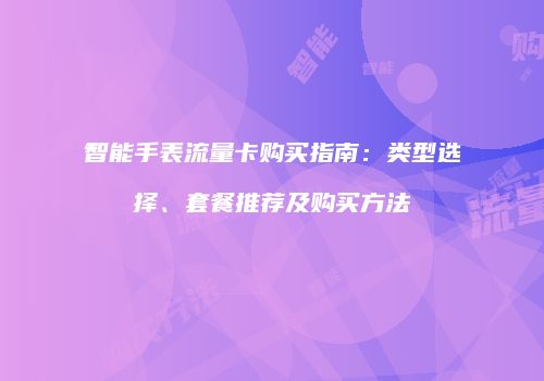 智能手表流量卡购买指南:类型选择、套餐推荐及购买方法