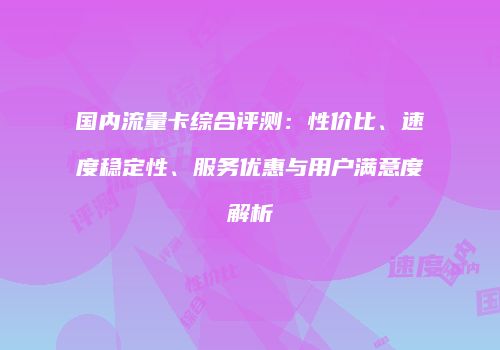 国内流量卡综合评测：性价比、速度稳定性、服务优惠与用户满意度解析