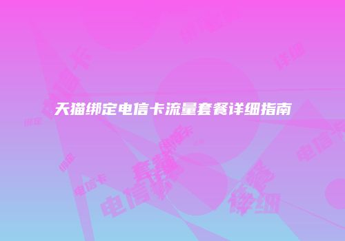 天猫绑定电信卡流量套餐详细指南