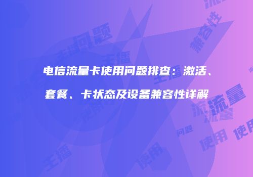 电信流量卡使用问题排查：激活、套餐、卡状态及设备兼容性详解