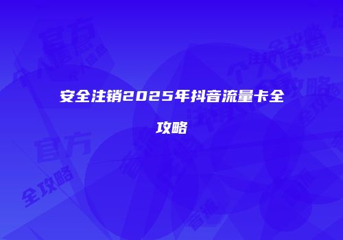 安全注销2025年抖音流量卡全攻略