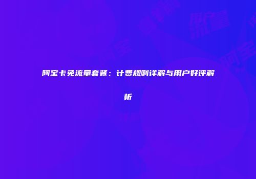 阿宝卡免流量套餐：计费规则详解与用户好评解析