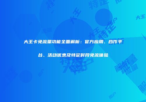 大王卡免流量功能全面解析：官方应用、合作平台、活动优惠及特定时段免流体验