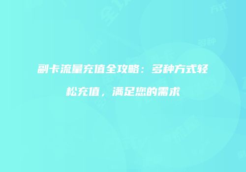 副卡流量充值全攻略：多种方式轻松充值，满足您的需求