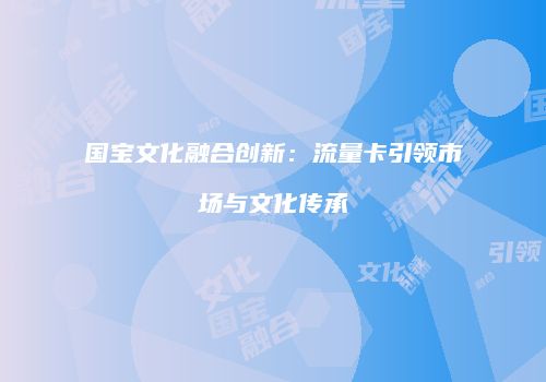 国宝文化融合创新:流量卡引领市场与文化传承