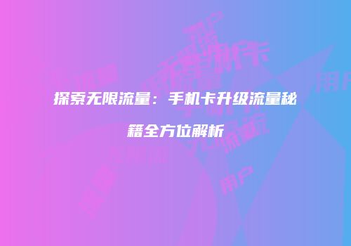 探索无限流量：手机卡升级流量秘籍全方位解析