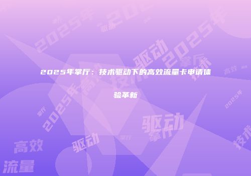 2025年掌厅：技术驱动下的高效流量卡申请体验革新