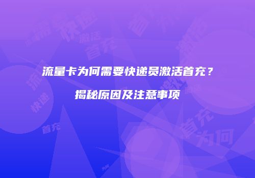 流量卡为何需要快递员激活首充?揭秘原因及注意事项