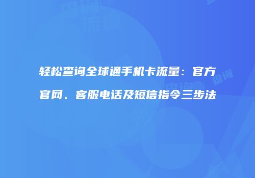 轻松查询全球通手机卡流量：官方官网、客服电话及短信指令三步法