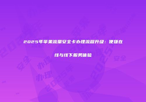 2025年苹果流量安全卡办理流程升级：便捷在线与线下服务体验