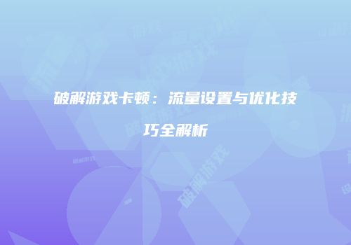 破解游戏卡顿：流量设置与优化技巧全解析