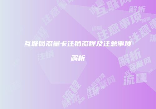 互联网流量卡注销流程及注意事项解析