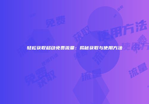 轻松获取移动免费流量：揭秘获取与使用方法