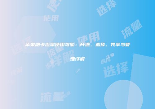 苹果副卡流量使用攻略：开通、选择、共享与管理详解