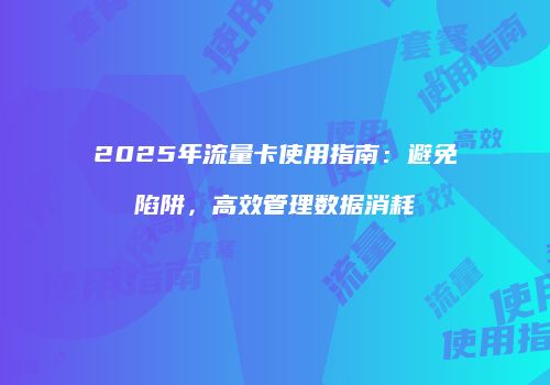 2025年流量卡使用指南：避免陷阱，高效管理数据消耗