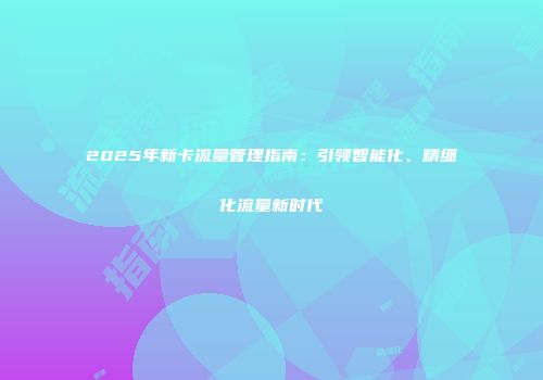 2025年新卡流量管理指南：引领智能化、精细化流量新时代