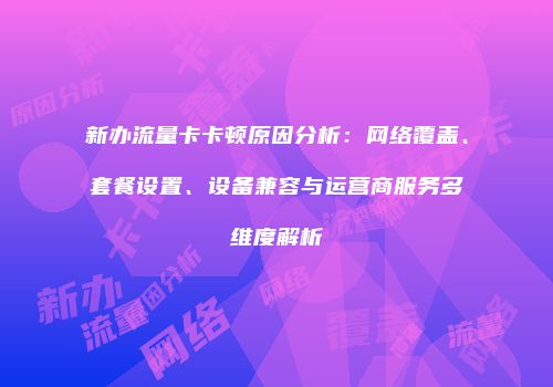 新办流量卡卡顿原因分析：网络覆盖、套餐设置、设备兼容与运营商服务多维度解析