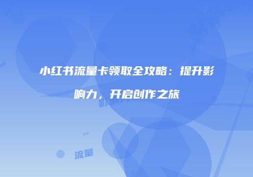 小红书流量卡领取全攻略：提升影响力，开启创作之旅