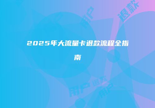 2025年大流量卡退款流程全指南