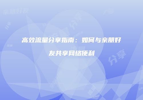 高效流量分享指南：如何与亲朋好友共享网络便利